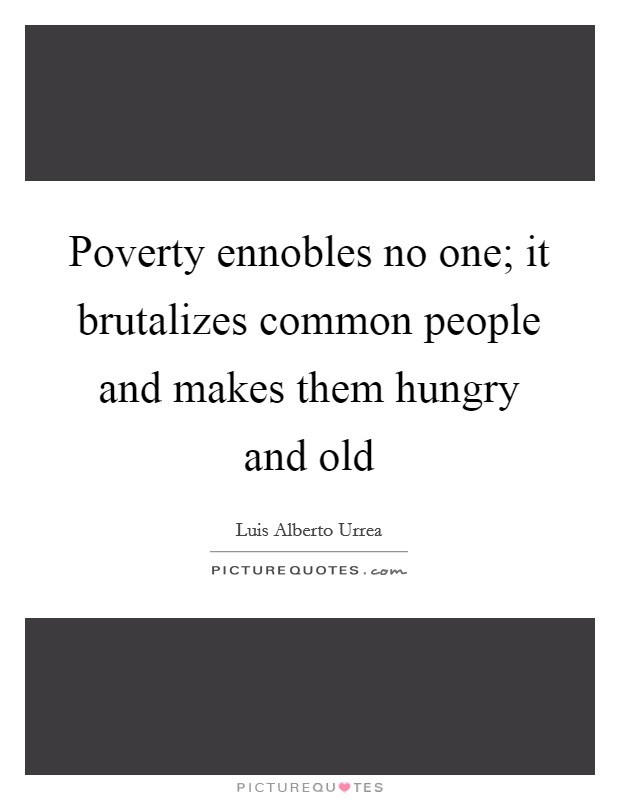 Poverty ennobles no one; it brutalizes common people and makes them hungry and old Picture Quote #1