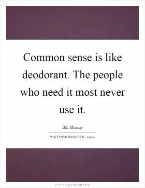 Common sense is like deodorant. The people who need it most never use it Picture Quote #1