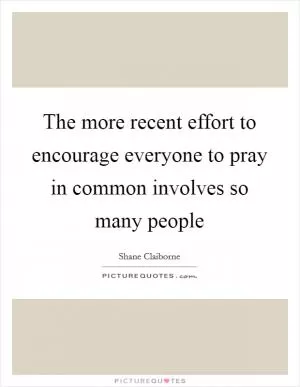 The more recent effort to encourage everyone to pray in common involves so many people Picture Quote #1