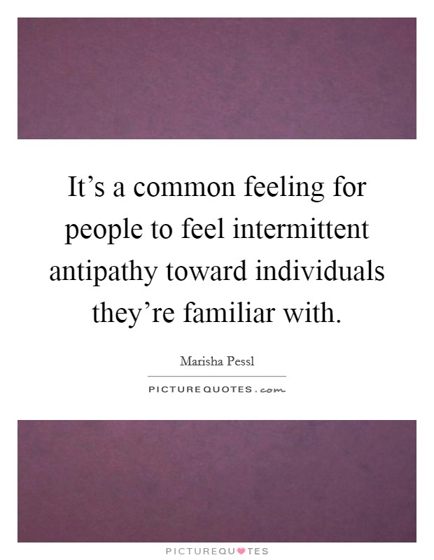 It's a common feeling for people to feel intermittent antipathy toward individuals they're familiar with. Picture Quote #1