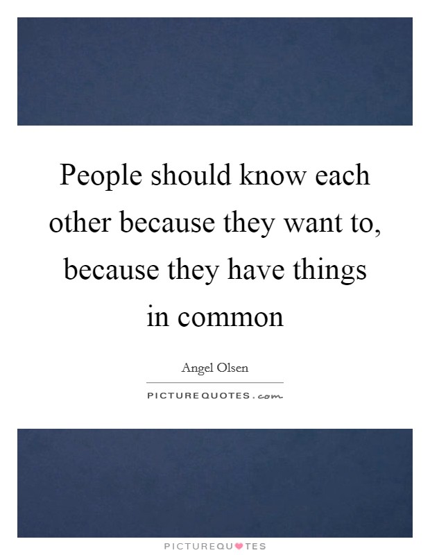 People should know each other because they want to, because they have things in common Picture Quote #1