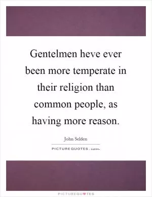 Gentelmen heve ever been more temperate in their religion than common people, as having more reason Picture Quote #1