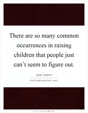 There are so many common occurrences in raising children that people just can’t seem to figure out Picture Quote #1