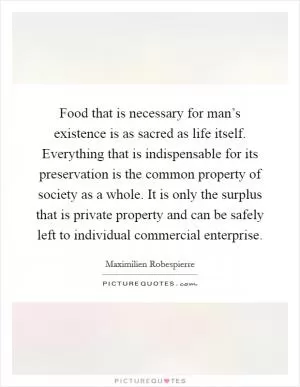 Food that is necessary for man’s existence is as sacred as life itself. Everything that is indispensable for its preservation is the common property of society as a whole. It is only the surplus that is private property and can be safely left to individual commercial enterprise Picture Quote #1