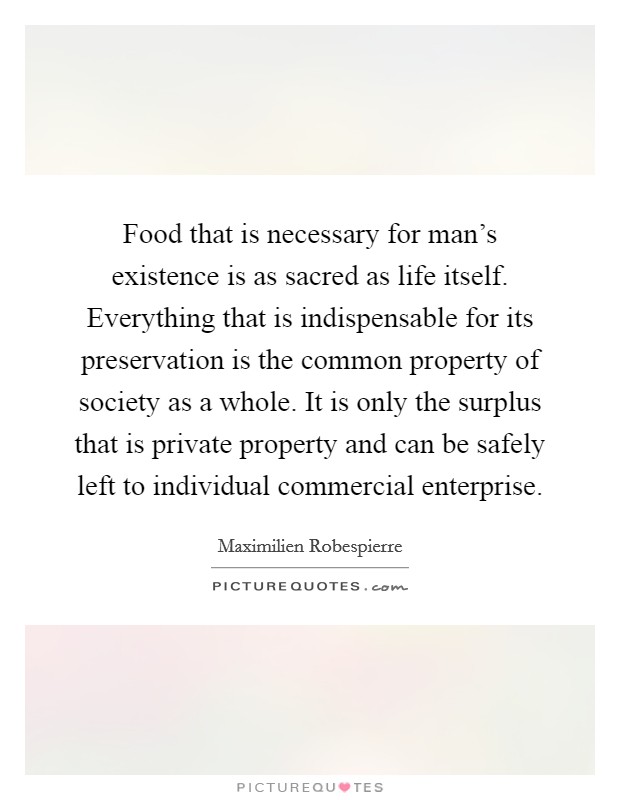 Food that is necessary for man's existence is as sacred as life itself. Everything that is indispensable for its preservation is the common property of society as a whole. It is only the surplus that is private property and can be safely left to individual commercial enterprise. Picture Quote #1