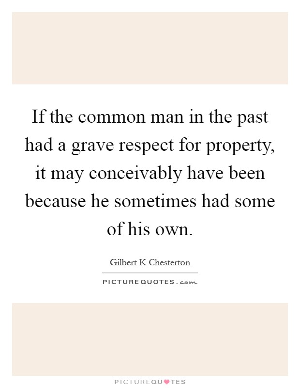 If the common man in the past had a grave respect for property, it may conceivably have been because he sometimes had some of his own. Picture Quote #1
