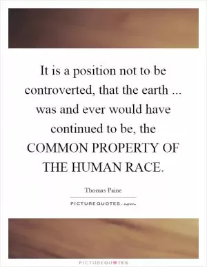 It is a position not to be controverted, that the earth ... was and ever would have continued to be, the COMMON PROPERTY OF THE HUMAN RACE Picture Quote #1