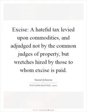 Excise: A hateful tax levied upon commodities, and adjudged not by the common judges of property, but wretches hired by those to whom excise is paid Picture Quote #1