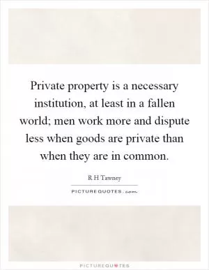 Private property is a necessary institution, at least in a fallen world; men work more and dispute less when goods are private than when they are in common Picture Quote #1