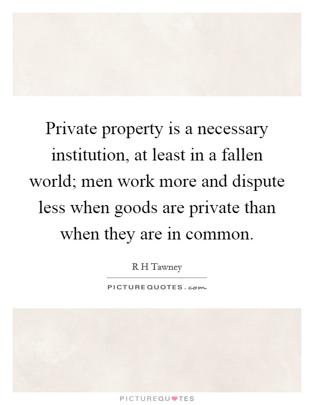 Private property is a necessary institution, at least in a fallen world; men work more and dispute less when goods are private than when they are in common. Picture Quote #1
