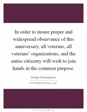 In order to insure proper and widespread observance of this anniversary, all veterans, all veterans’ organizations, and the entire citizenry will wish to join hands in the common purpose Picture Quote #1