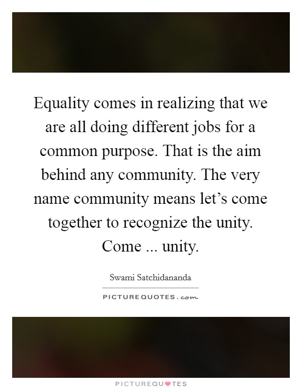Equality comes in realizing that we are all doing different jobs for a common purpose. That is the aim behind any community. The very name community means let's come together to recognize the unity. Come ... unity. Picture Quote #1