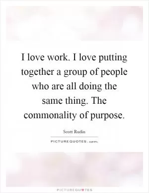 I love work. I love putting together a group of people who are all doing the same thing. The commonality of purpose Picture Quote #1