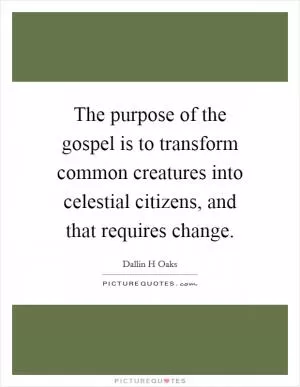 The purpose of the gospel is to transform common creatures into celestial citizens, and that requires change Picture Quote #1