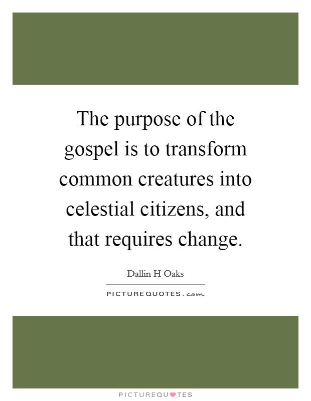 The purpose of the gospel is to transform common creatures into celestial citizens, and that requires change. Picture Quote #1