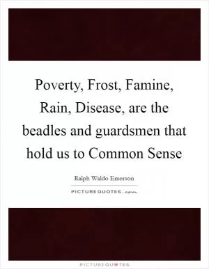 Poverty, Frost, Famine, Rain, Disease, are the beadles and guardsmen that hold us to Common Sense Picture Quote #1