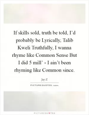 If skills sold, truth be told, I’d probably be Lyrically, Talib Kweli Truthfully, I wanna rhyme like Common Sense But I did 5 mill’ - I ain’t been rhyming like Common since Picture Quote #1