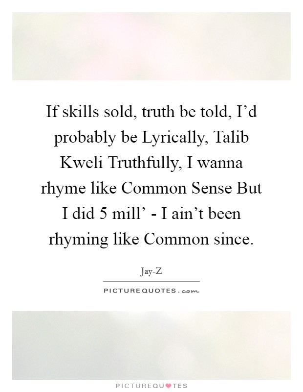 If skills sold, truth be told, I'd probably be Lyrically, Talib Kweli Truthfully, I wanna rhyme like Common Sense But I did 5 mill' - I ain't been rhyming like Common since. Picture Quote #1