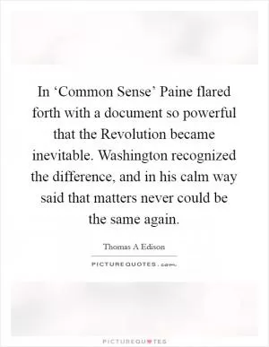 In ‘Common Sense’ Paine flared forth with a document so powerful that the Revolution became inevitable. Washington recognized the difference, and in his calm way said that matters never could be the same again Picture Quote #1