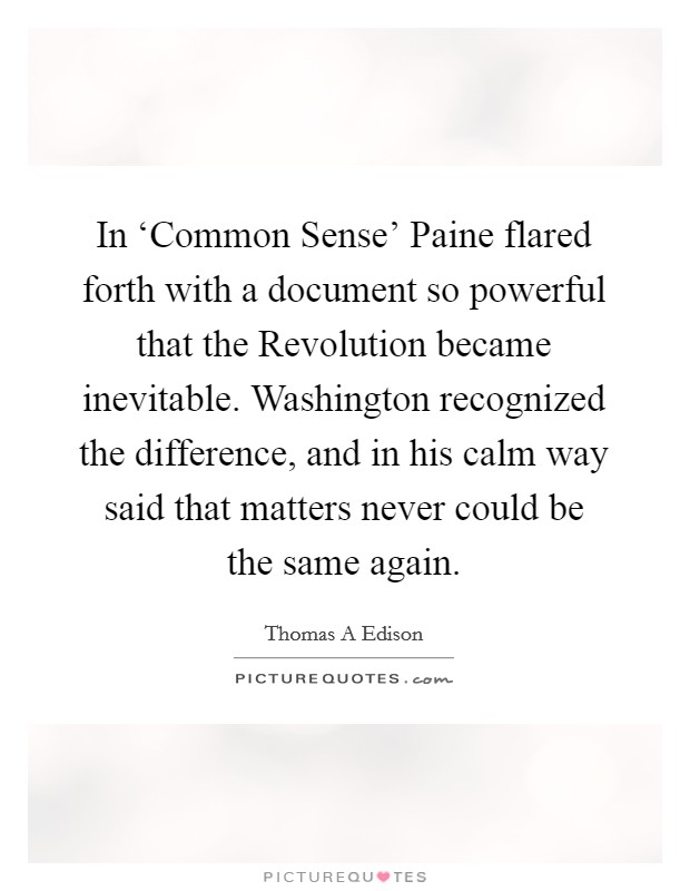 In ‘Common Sense' Paine flared forth with a document so powerful that the Revolution became inevitable. Washington recognized the difference, and in his calm way said that matters never could be the same again. Picture Quote #1