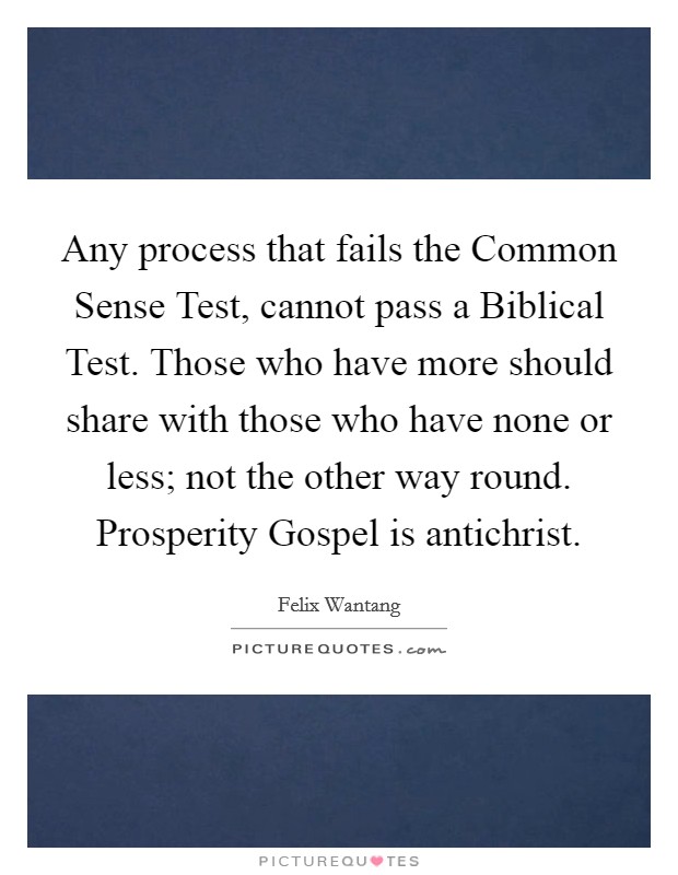 Any process that fails the Common Sense Test, cannot pass a Biblical Test. Those who have more should share with those who have none or less; not the other way round. Prosperity Gospel is antichrist. Picture Quote #1