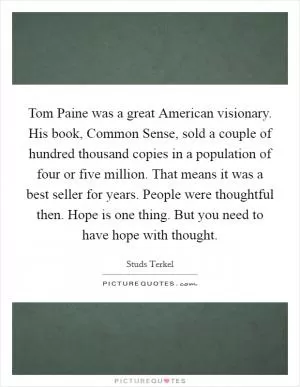 Tom Paine was a great American visionary. His book, Common Sense, sold a couple of hundred thousand copies in a population of four or five million. That means it was a best seller for years. People were thoughtful then. Hope is one thing. But you need to have hope with thought Picture Quote #1