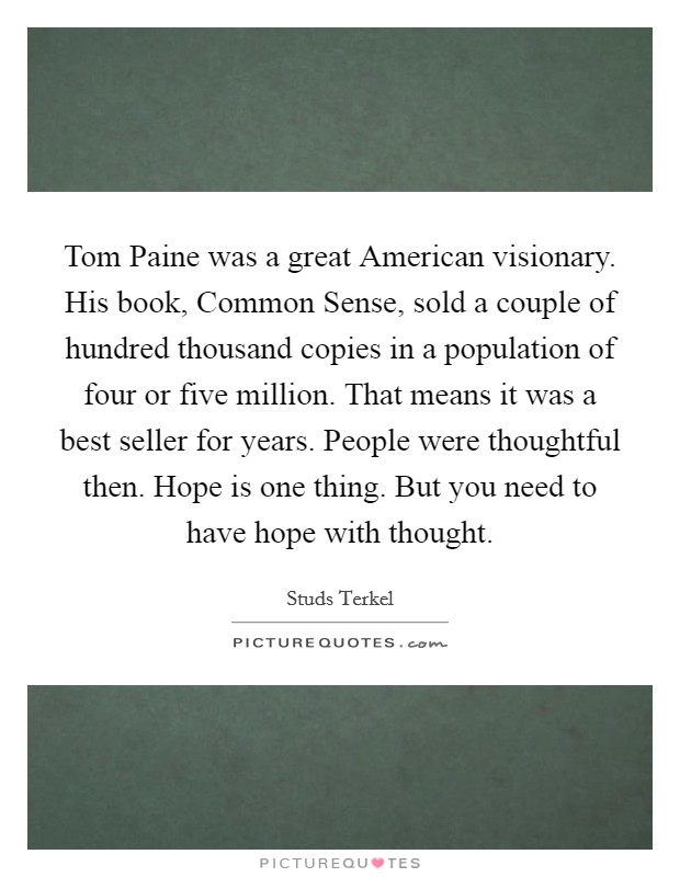 Tom Paine was a great American visionary. His book, Common Sense, sold a couple of hundred thousand copies in a population of four or five million. That means it was a best seller for years. People were thoughtful then. Hope is one thing. But you need to have hope with thought. Picture Quote #1