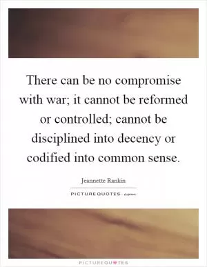 There can be no compromise with war; it cannot be reformed or controlled; cannot be disciplined into decency or codified into common sense Picture Quote #1
