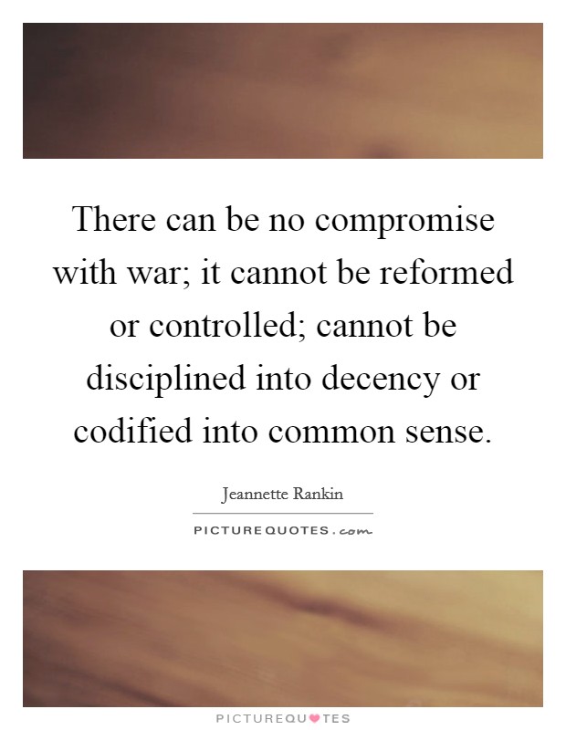There can be no compromise with war; it cannot be reformed or controlled; cannot be disciplined into decency or codified into common sense. Picture Quote #1