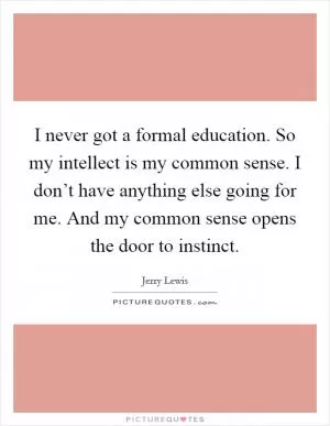 I never got a formal education. So my intellect is my common sense. I don’t have anything else going for me. And my common sense opens the door to instinct Picture Quote #1
