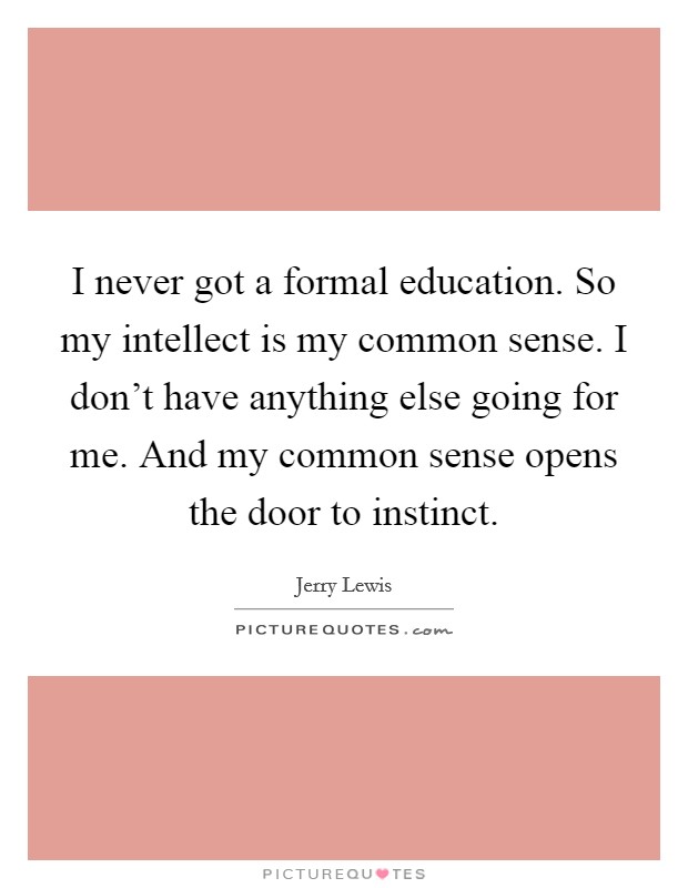 I never got a formal education. So my intellect is my common sense. I don't have anything else going for me. And my common sense opens the door to instinct. Picture Quote #1