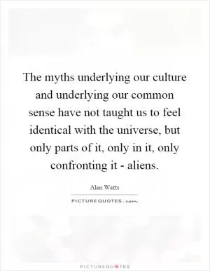 The myths underlying our culture and underlying our common sense have not taught us to feel identical with the universe, but only parts of it, only in it, only confronting it - aliens Picture Quote #1