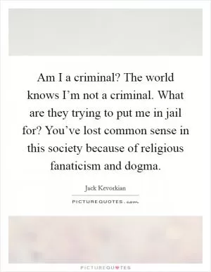 Am I a criminal? The world knows I’m not a criminal. What are they trying to put me in jail for? You’ve lost common sense in this society because of religious fanaticism and dogma Picture Quote #1