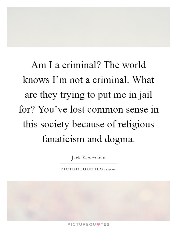 Am I a criminal? The world knows I'm not a criminal. What are they trying to put me in jail for? You've lost common sense in this society because of religious fanaticism and dogma. Picture Quote #1