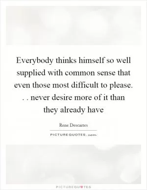 Everybody thinks himself so well supplied with common sense that even those most difficult to please. . . never desire more of it than they already have Picture Quote #1