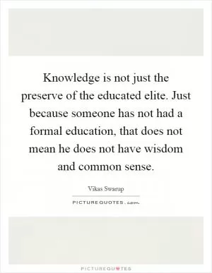 Knowledge is not just the preserve of the educated elite. Just because someone has not had a formal education, that does not mean he does not have wisdom and common sense Picture Quote #1
