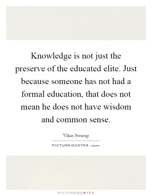 Knowledge is not just the preserve of the educated elite. Just because someone has not had a formal education, that does not mean he does not have wisdom and common sense. Picture Quote #1
