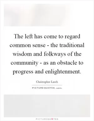 The left has come to regard common sense - the traditional wisdom and folkways of the community - as an obstacle to progress and enlightenment Picture Quote #1