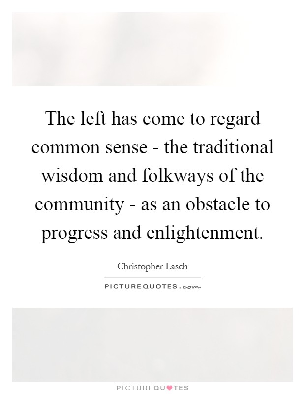 The left has come to regard common sense - the traditional wisdom and folkways of the community - as an obstacle to progress and enlightenment. Picture Quote #1