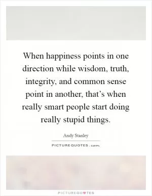 When happiness points in one direction while wisdom, truth, integrity, and common sense point in another, that’s when really smart people start doing really stupid things Picture Quote #1