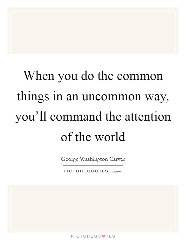When you do the common things in an uncommon way, you'll command the attention of the world Picture Quote #1