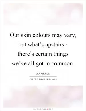 Our skin colours may vary, but what’s upstairs - there’s certain things we’ve all got in common Picture Quote #1