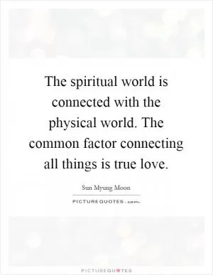 The spiritual world is connected with the physical world. The common factor connecting all things is true love Picture Quote #1