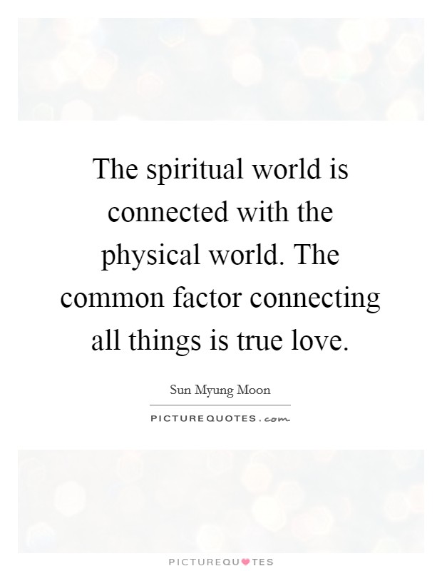 The spiritual world is connected with the physical world. The common factor connecting all things is true love. Picture Quote #1