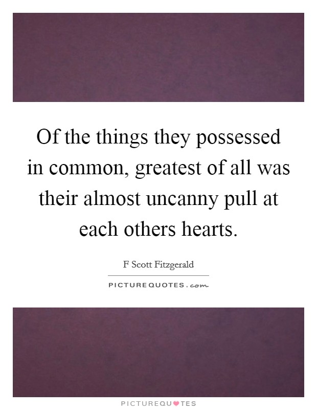 Of the things they possessed in common, greatest of all was their almost uncanny pull at each others hearts. Picture Quote #1