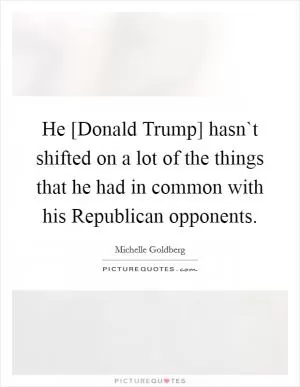 He [Donald Trump] hasn`t shifted on a lot of the things that he had in common with his Republican opponents Picture Quote #1