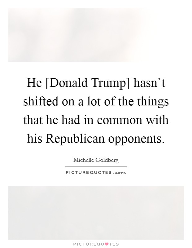 He [Donald Trump] hasn`t shifted on a lot of the things that he had in common with his Republican opponents. Picture Quote #1