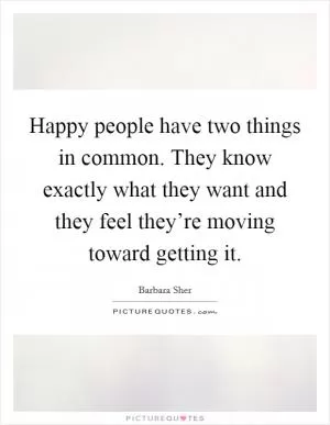 Happy people have two things in common. They know exactly what they want and they feel they’re moving toward getting it Picture Quote #1