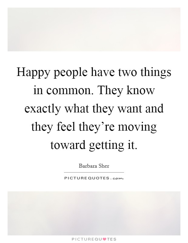 Happy people have two things in common. They know exactly what they want and they feel they're moving toward getting it. Picture Quote #1