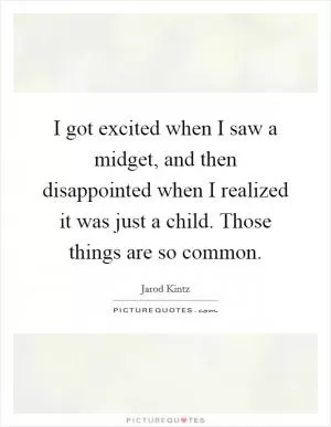 I got excited when I saw a midget, and then disappointed when I realized it was just a child. Those things are so common Picture Quote #1
